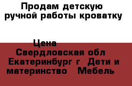 Продам детскую, ручной работы кроватку › Цена ­ 20 000 - Свердловская обл., Екатеринбург г. Дети и материнство » Мебель   . Свердловская обл.